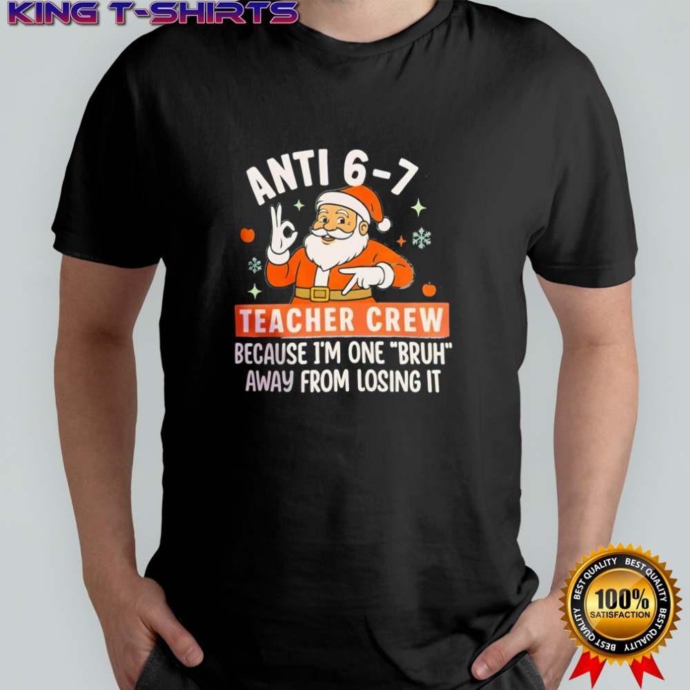 Santa Christmas Anti 6-7 teacher crew because i’m one bruh away from losing it shirt