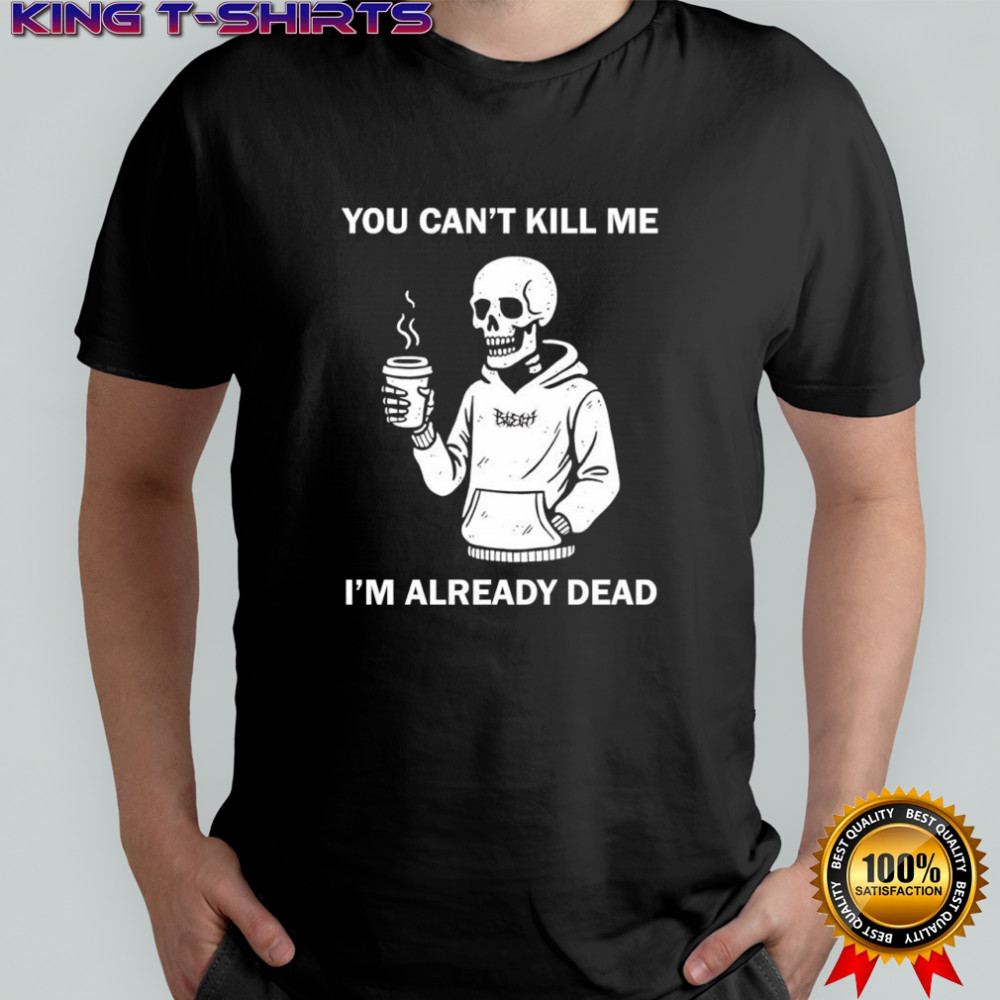Skeleton you can’t kill me i’m already dead shirt