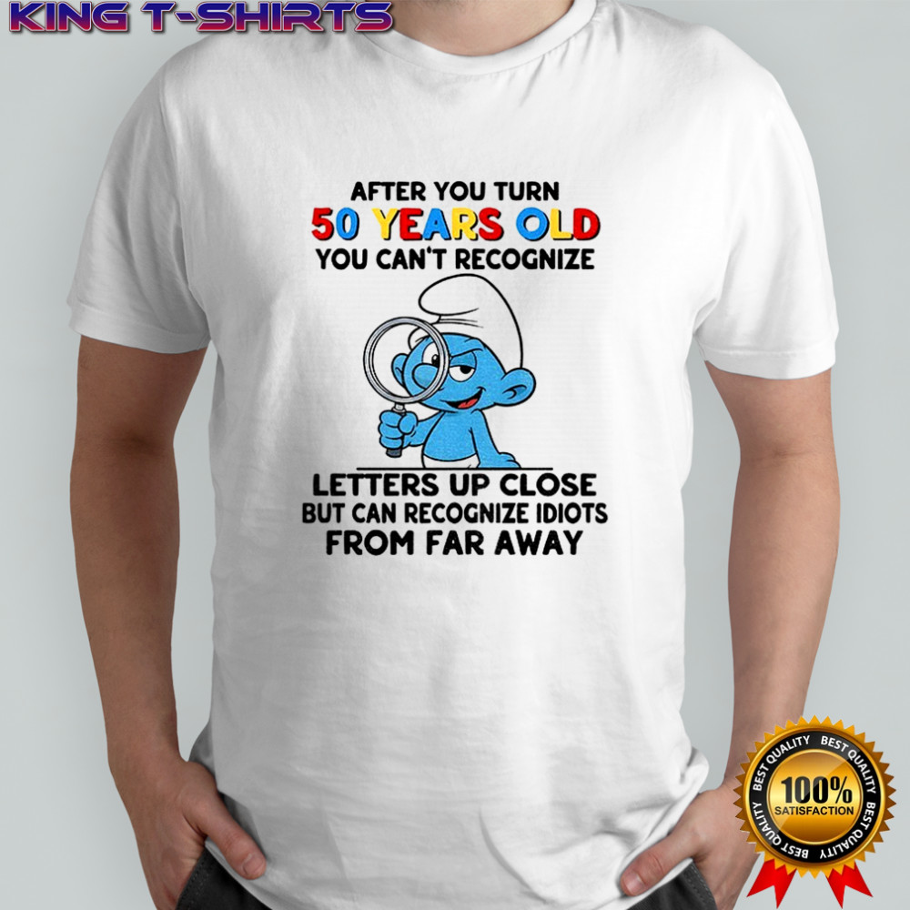 Smurf after you turn 50 years old you can’t recognize letters up close but can recognize shirt