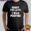 Sorry I’m Late I was Pooping Funny shirt