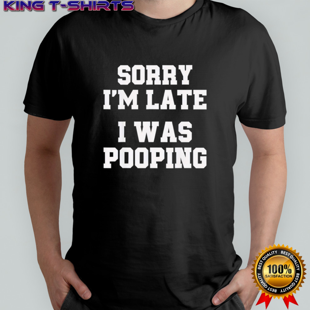 Sorry I’m Late I was Pooping Funny shirt