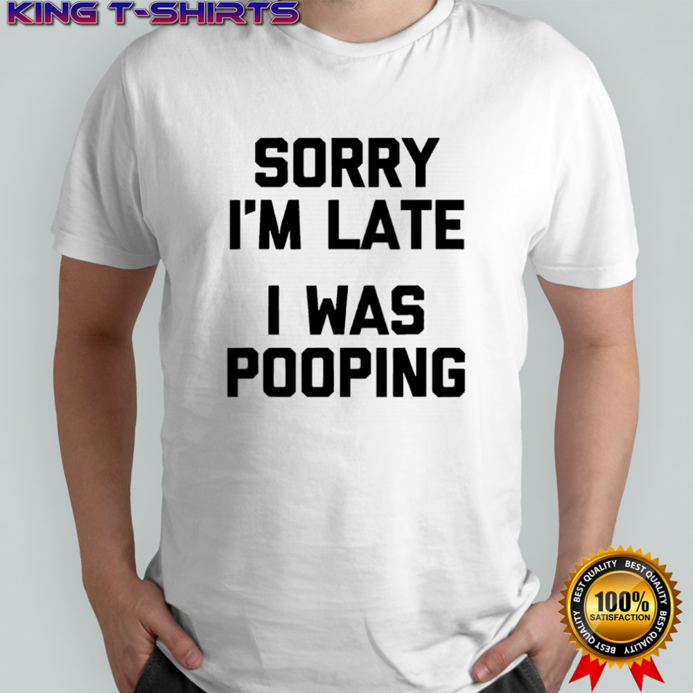 Sorry i’m late i was pooping shirt
