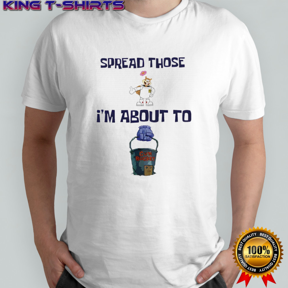 Spread Those I’m About To Cum Bucket Shirt