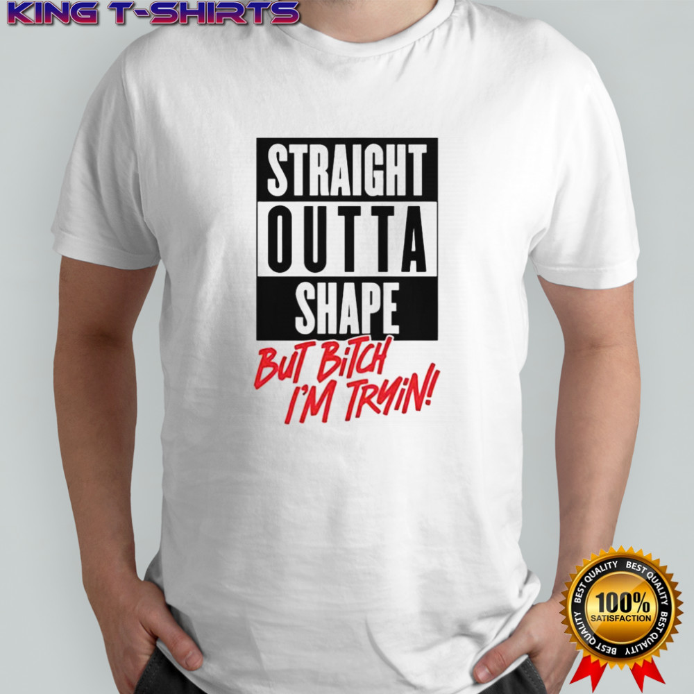 Straight Outta Shape But Bitch I’m Trying T-Shirt