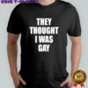 They Thought I Was Gay shirt
