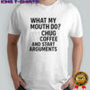 What my mouth do chug coffee and start arguments shirt