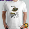 Why do we keep electing Idiots shirt