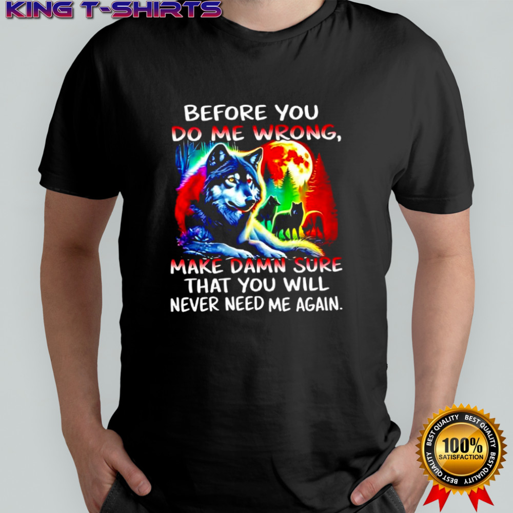 Wolves full moon before you do me wrong make damn sure that you will never need me again shirt