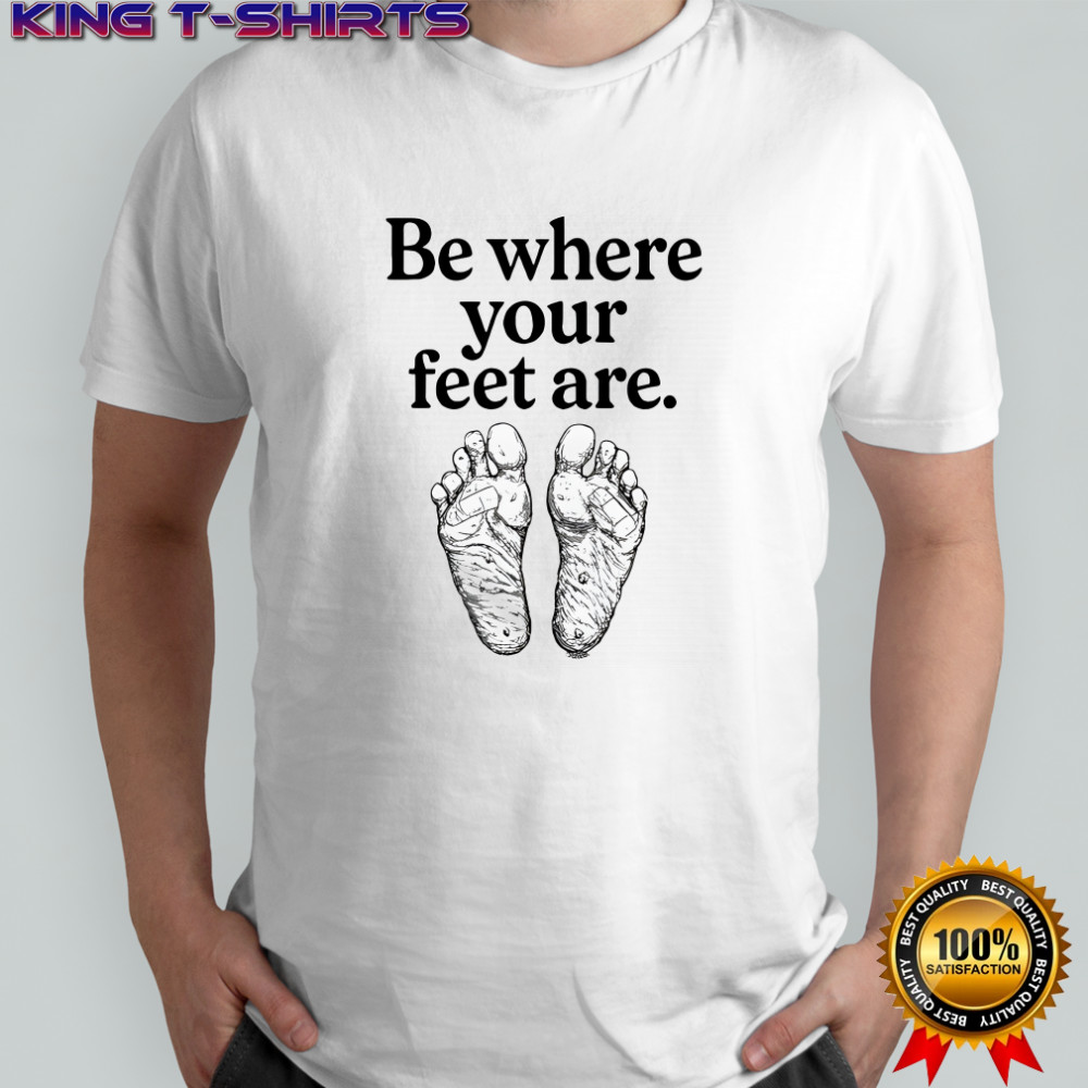 Be where your feet are shirt