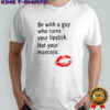Be With Guy Who Ruins Your Lipstick Not Your MAscara Lipstick graphic shirt