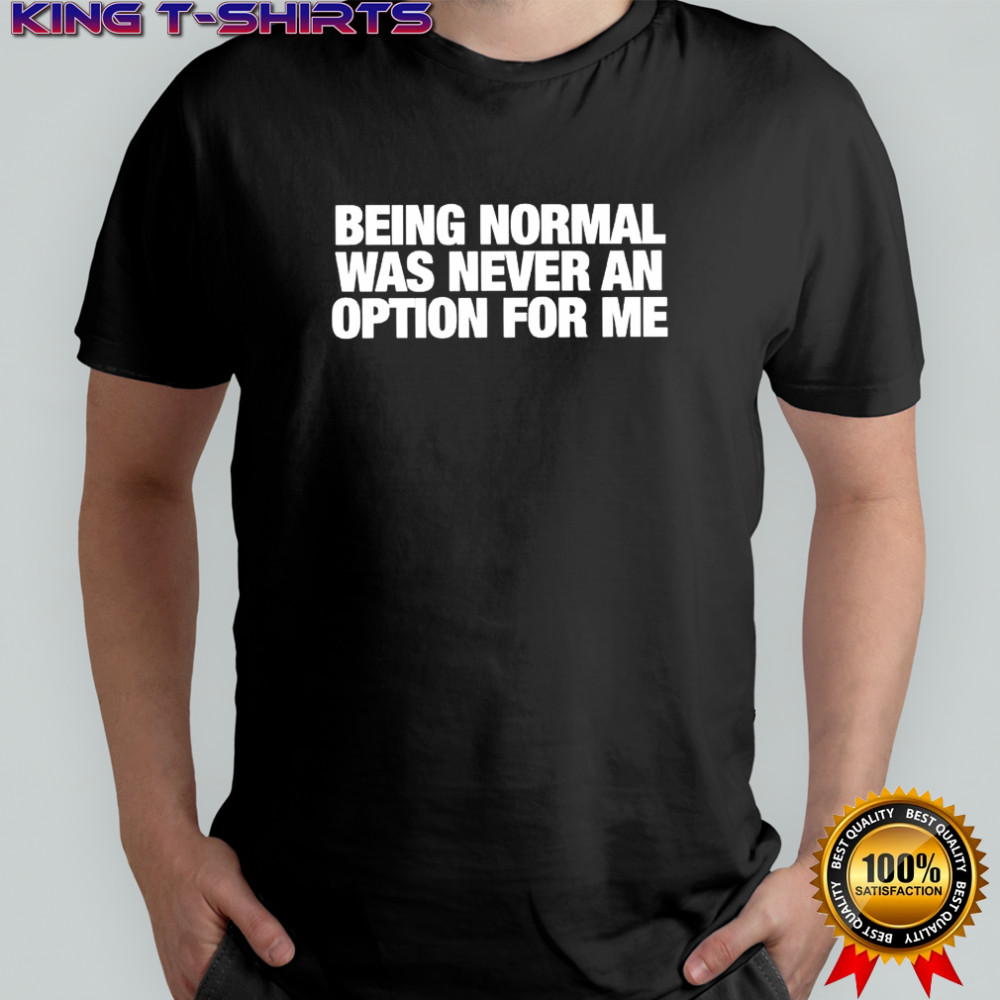 Being Normal Was Never An Option For Me shirt