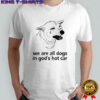 Dog crying we are all dogs in god’s hot car shirt