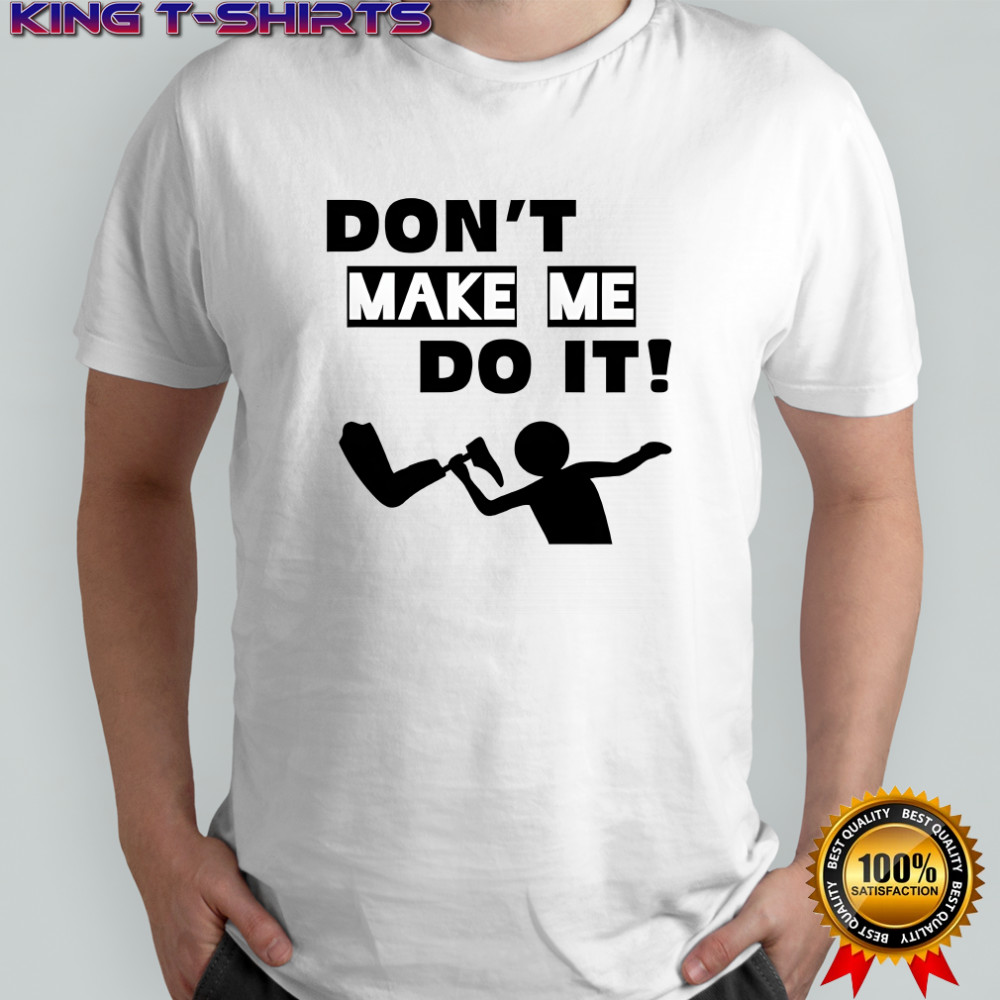 Don’t make me do it shirt