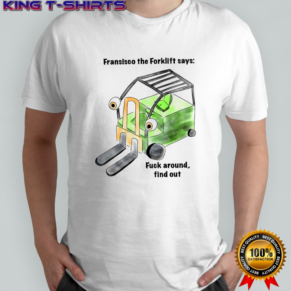 Francisco the Forklift says fuck around find out shirt
