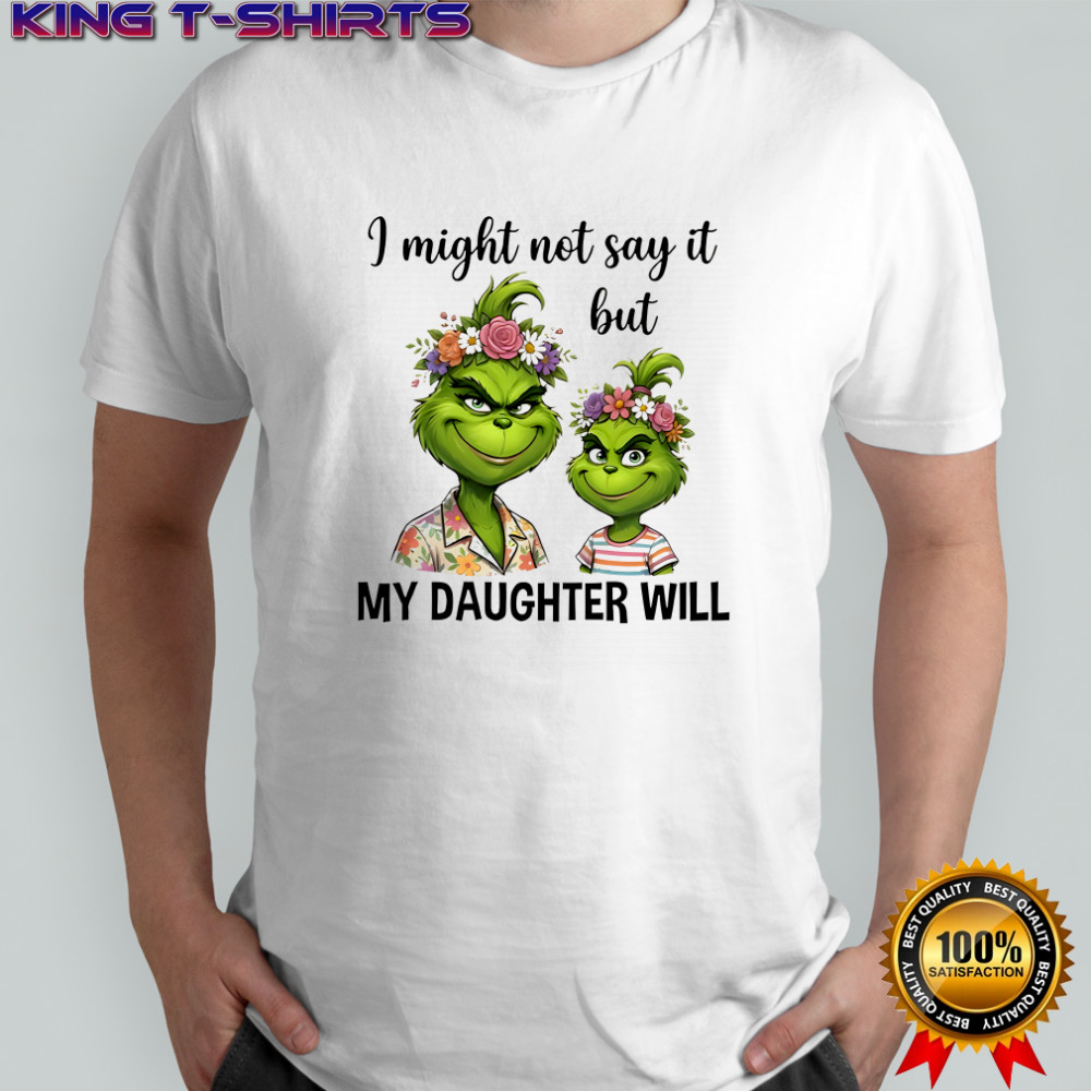 Grinch I might not say it but my daughter will shirt
