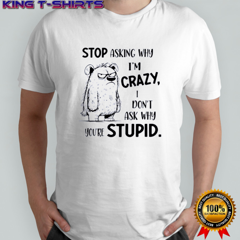Grumpy ugly dog stop asking why I’m crazy don’t ask why you’re stupid shirt