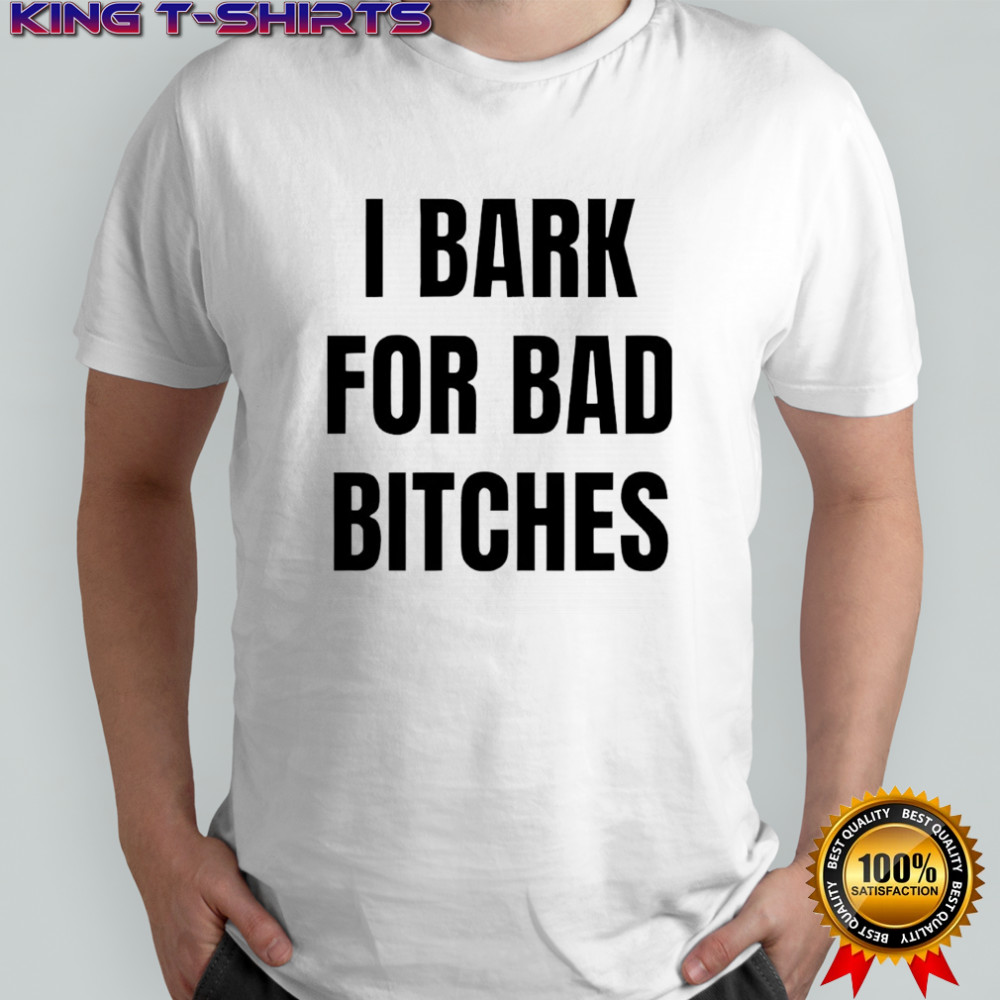 I bark for bad bitches shirt