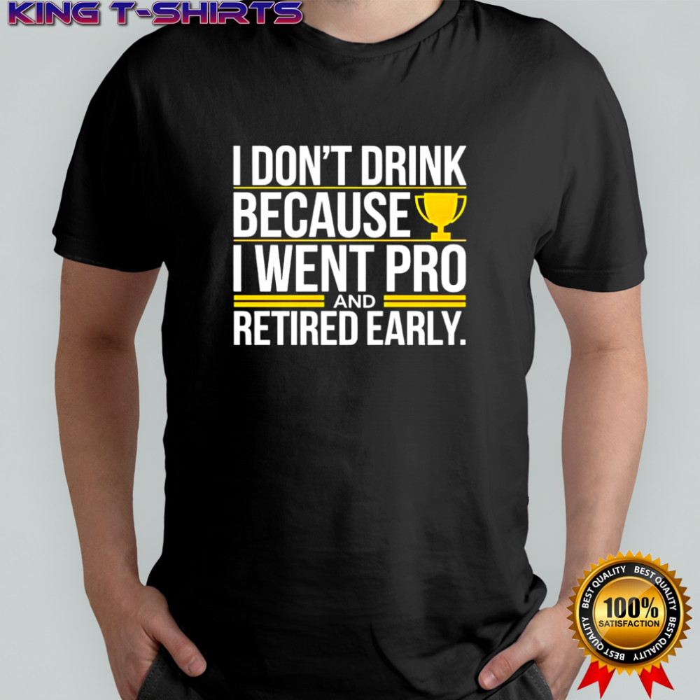 I don’t drink because I went pro and retired early graphic shirt