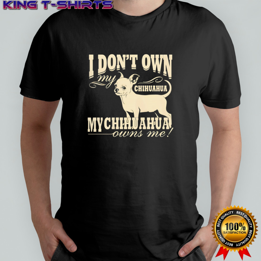 I don’t own my Chihuahua my Chihuahua owns me funny shirt