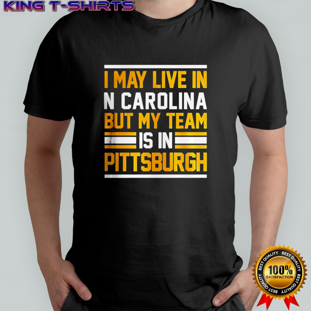I may live in N Carolina but my team is in Pittsburgh shirt