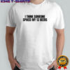 I think someone spiked my 13 beers shirt