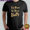 I’ll pee in your butt shirt