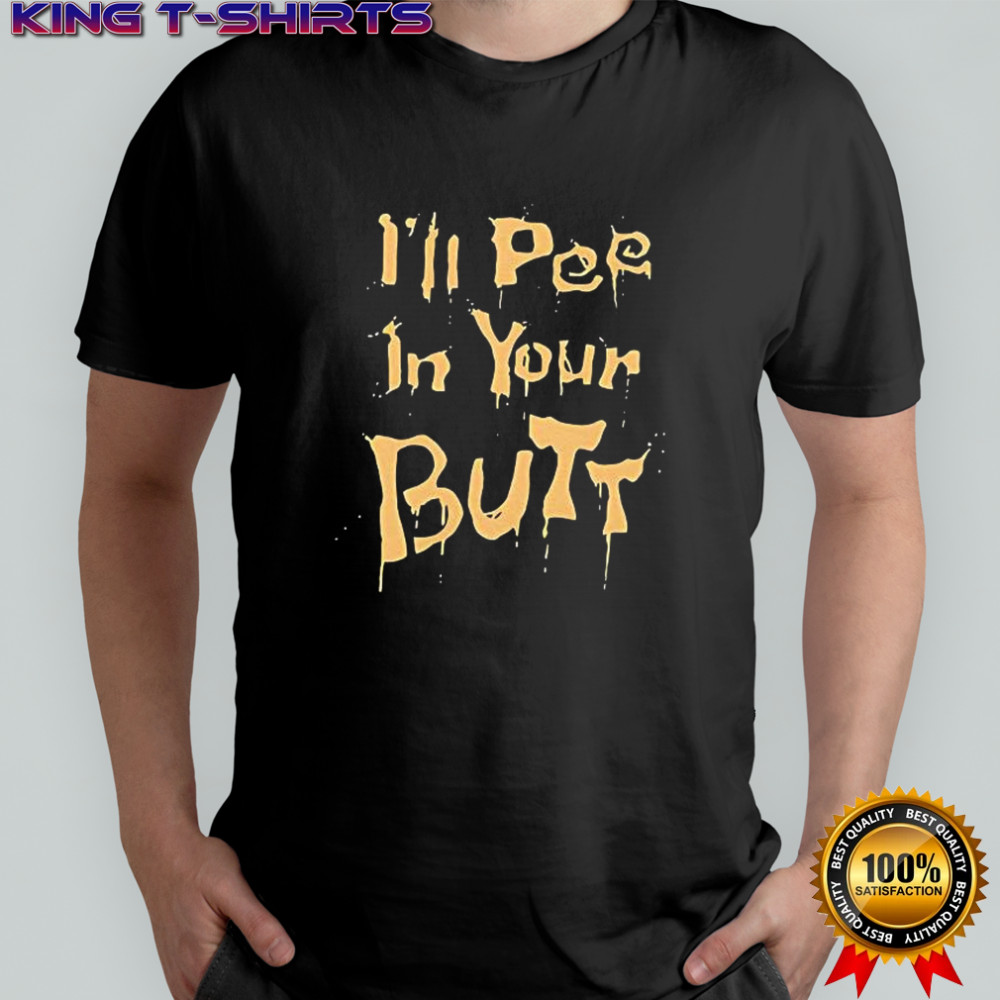 I’ll pee in your butt shirt