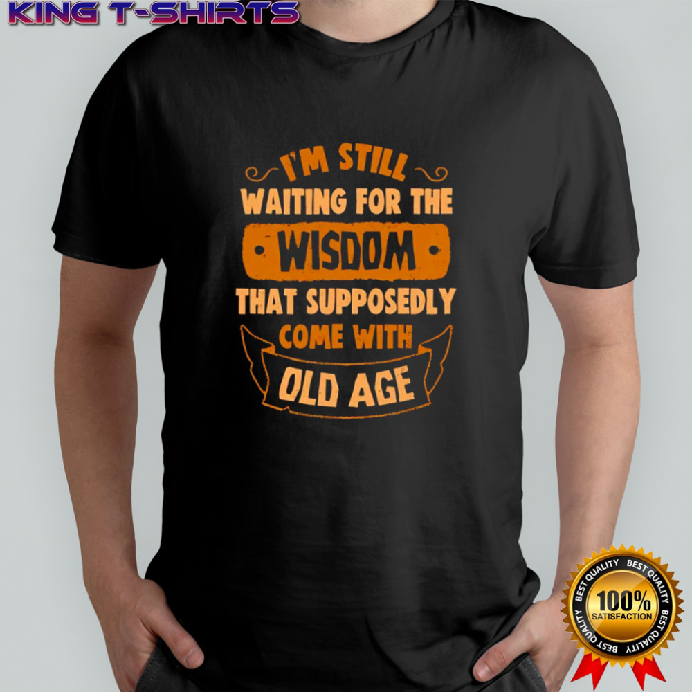 I’m still waiting for the wisdom that supposedly come with old age shirt