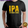 IPA Lot When I Drink Funny Beer Drinking shirt