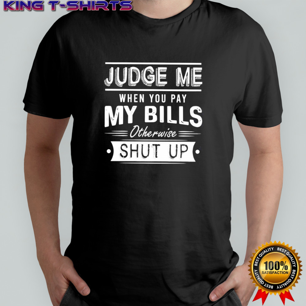 Judge me when you pay my bills otherwise shut up shirt
