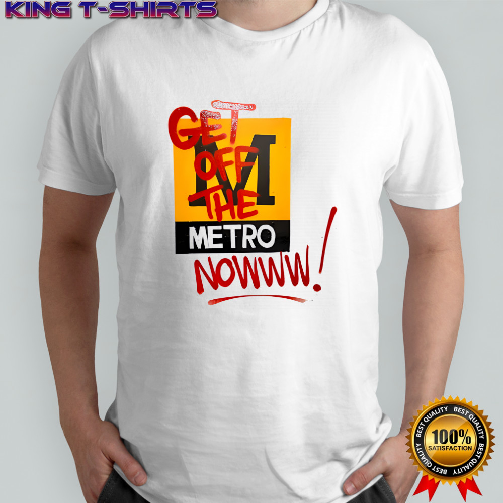 M metro get off the metro nowww shirt