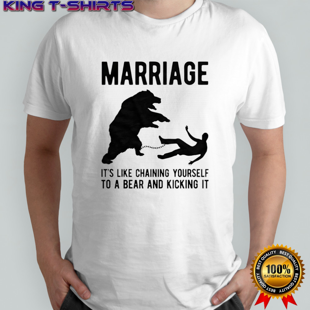 Marriage it’s like chaining yourself to a bear and kicking it shirt