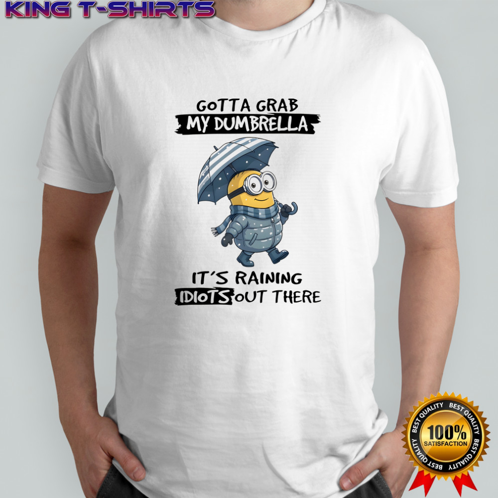 Minion gotta grab my dumbrella it’s raining idiot out there shirt