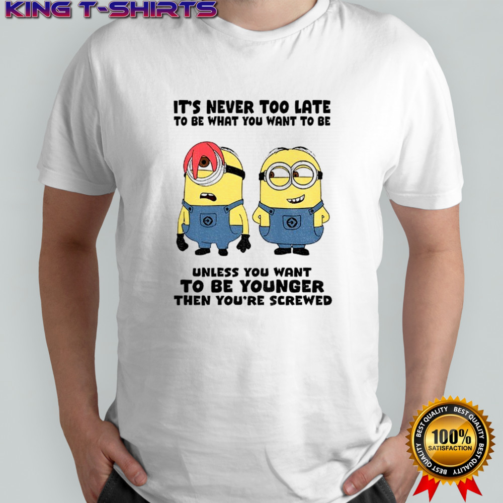 Minion it’s never too late to be what you want to be unless you want to be younger shirt