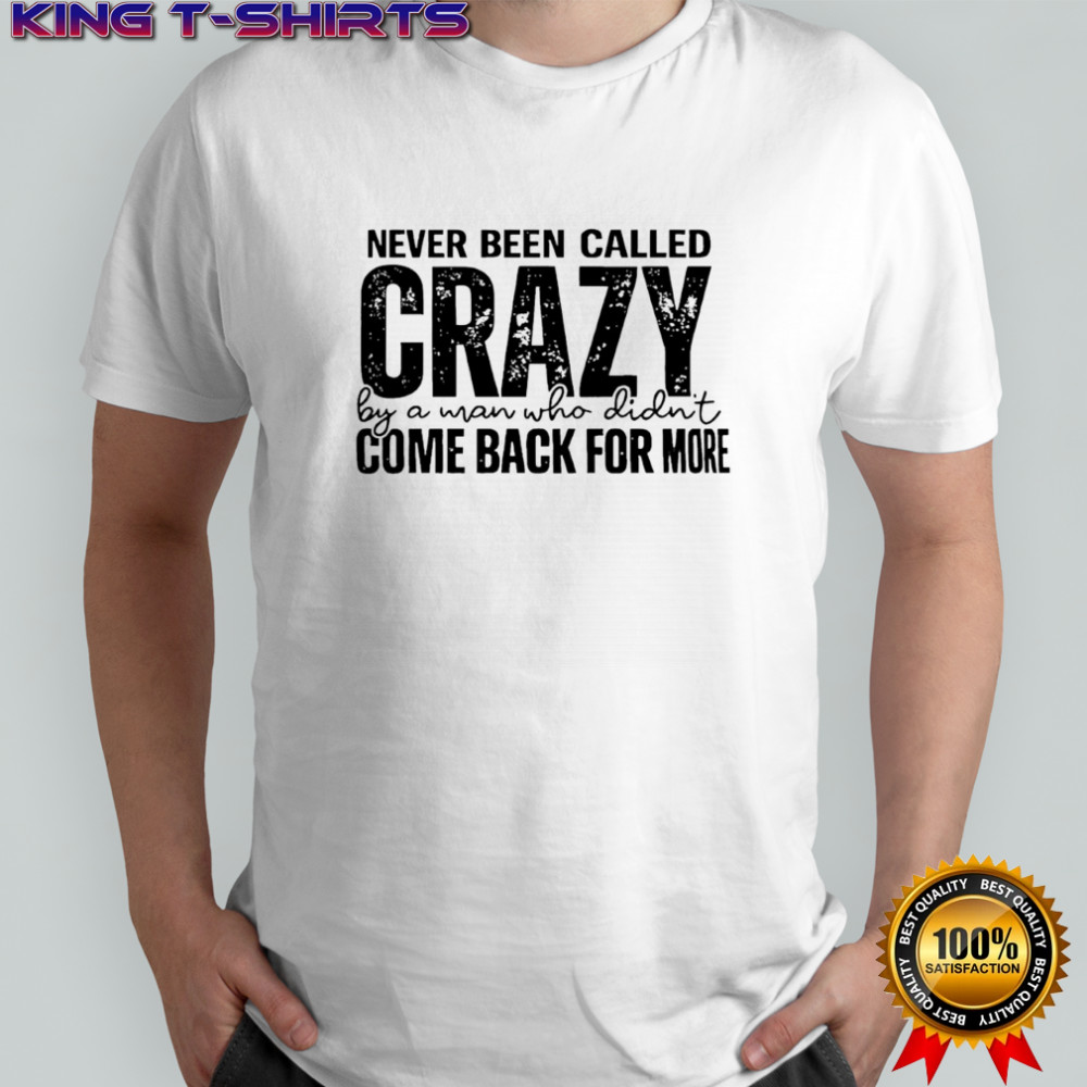 Never been called crazy by a man who didn’t come back for more shirt