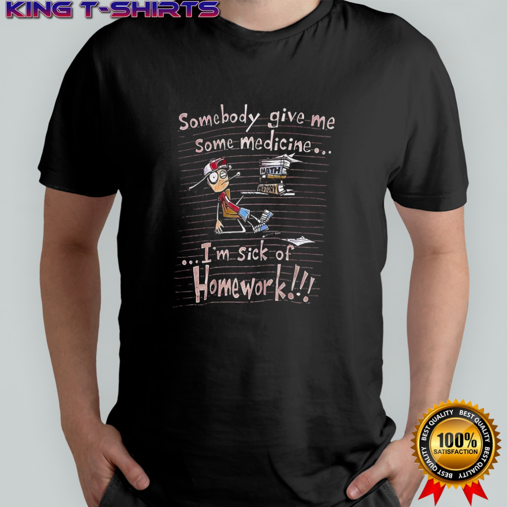 Somebody give me some medicine I’m sick of homework meme shirt