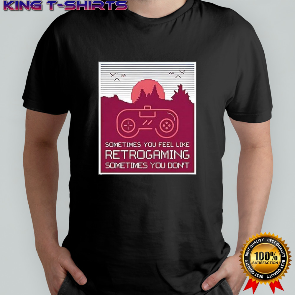 Sometimes you feel like retro gaming sometimes you don’t shirt