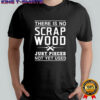 There Is No Scrap Wood Just Pieces Not Yet Used graphic shirt