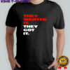 They wanted it they got it shirt