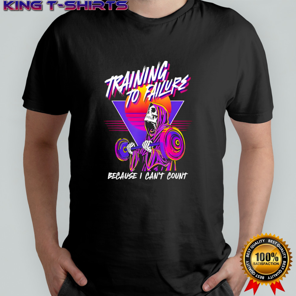 Training to failure because i can’t count shirt