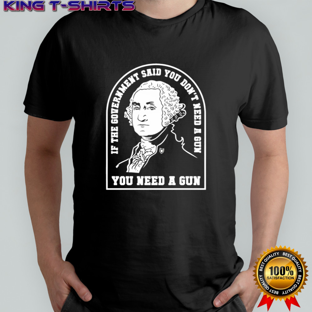 Washington you need a gun if the government said you don’t need a gun shirt