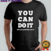 You can do it but you probably won’t shirt