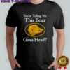 You’re telling me this boar gives head shirt